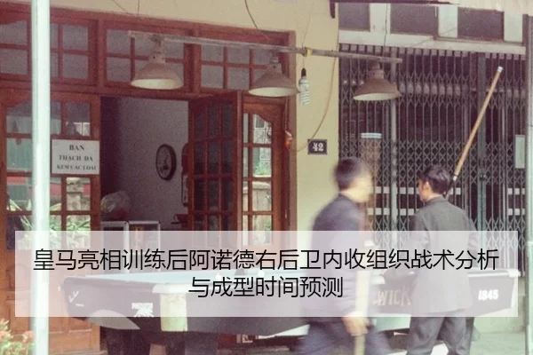皇马亮相训练后阿诺德右后卫内收组织战术分析与成型时间预测