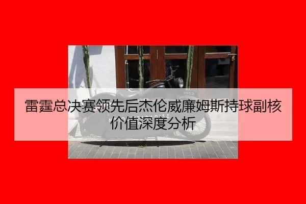 雷霆总决赛领先后杰伦威廉姆斯持球副核价值深度分析